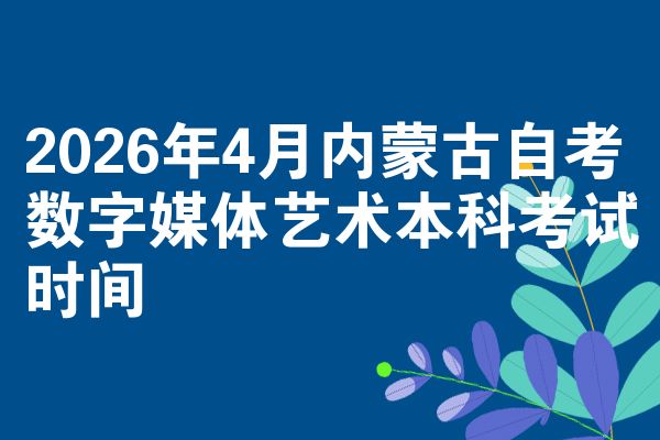 2026年4月内蒙古自考数字媒体艺术本科考试时间