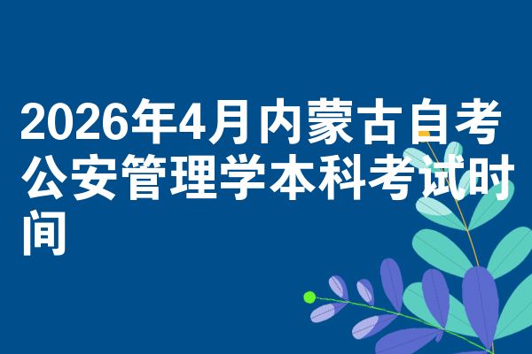 2026年4月内蒙古自考公安管理学本科考试时间