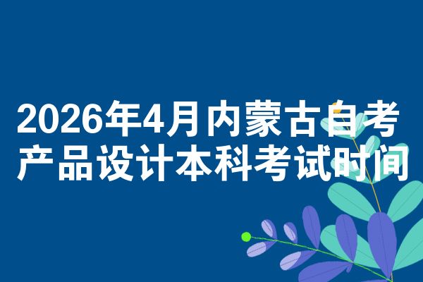 2026年4月内蒙古自考产品设计本科考试时间