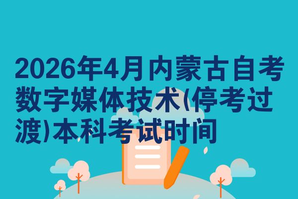 2026年4月内蒙古自考数字媒体技术(停考过渡)本科考试时间