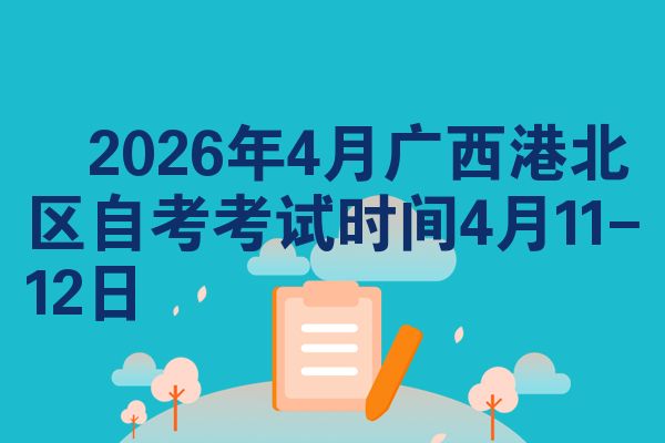 ​2026年4月广西港北区自考考试时间4月11-12日