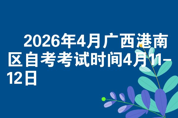 ​2026年4月广西港南区自考考试时间4月11-12日