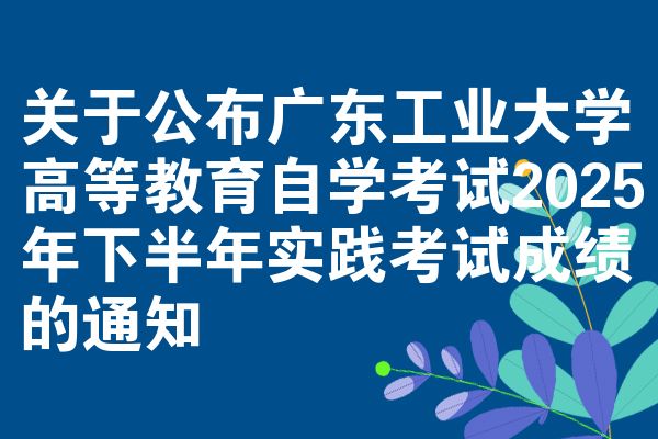 关于公布广东工业大学高等教育自学考试2025年下半年实践考试成绩的通知