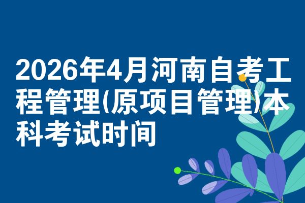 2026年4月河南自考工程管理(原项目管理)本科考试时间