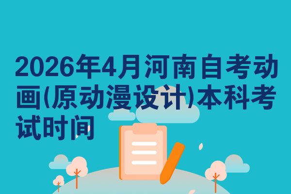 2026年4月河南自考动画(原动漫设计)本科考试时间