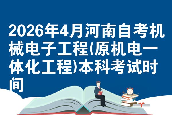 2026年4月河南自考机械电子工程(原机电一体化工程)本科考试时间