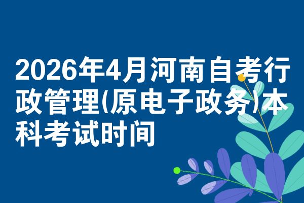 2026年4月河南自考行政管理(原电子政务)本科考试时间
