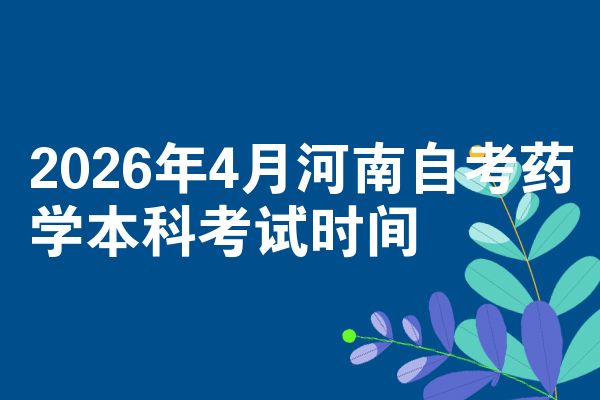 2026年4月河南自考药学本科考试时间
