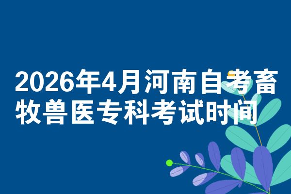 2026年4月河南自考畜牧兽医专科考试时间
