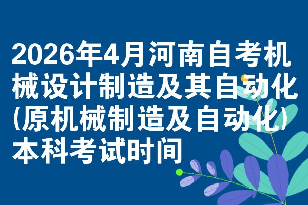 2026年4月河南自考机械设计制造及其自动化(原机械制造及自动化)本科考试时间