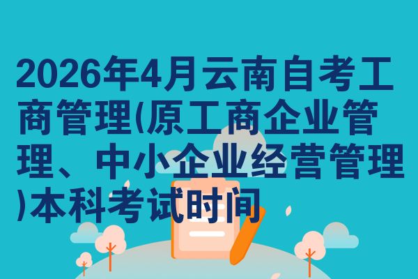 2026年4月云南自考工商管理(原工商企业管理、中小企业经营管理)本科考试时间