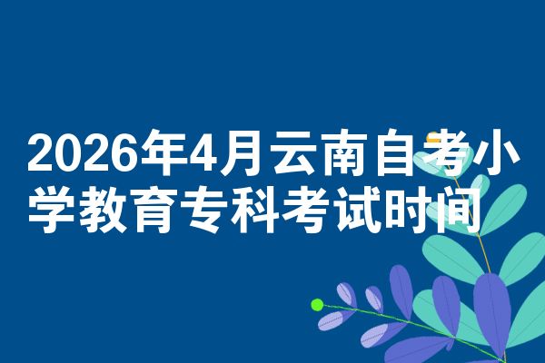 2026年4月云南自考小学教育专科考试时间