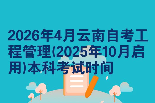 2026年4月云南自考工程管理(2025年10月启用)本科考试时间