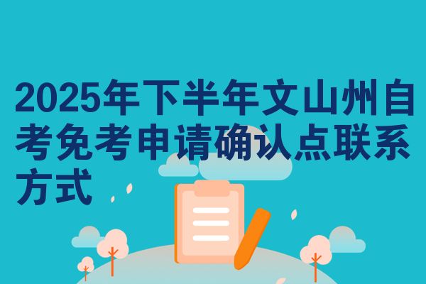 2025年下半年文山州自考免考申请确认点联系方式