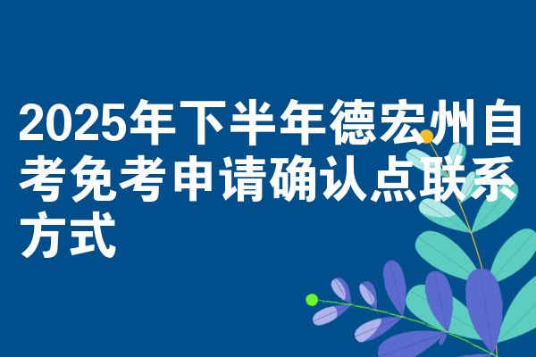 2025年下半年德宏州自考免考申请确认点联系方式