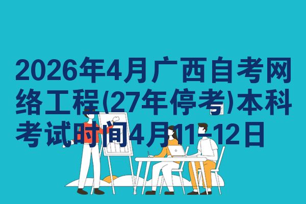 2026年4月广西自考网络工程(27年停考)本科考试时间4月11-12日
