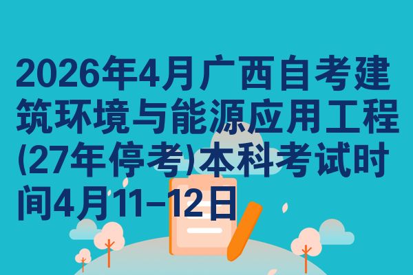 2026年4月广西自考建筑环境与能源应用工程(27年停考)本科考试时间4月11-12日