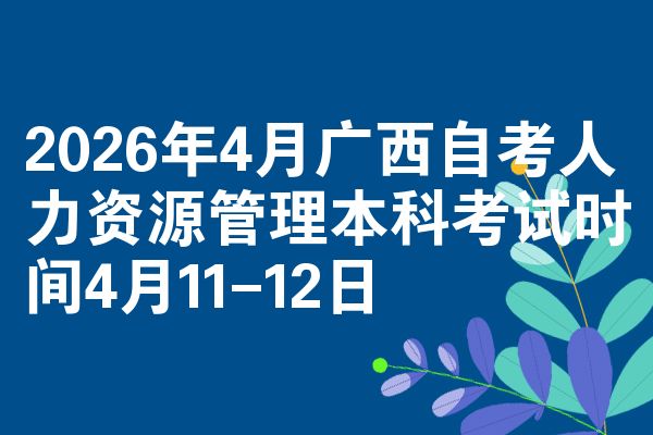 2026年4月广西自考人力资源管理本科考试时间4月11-12日