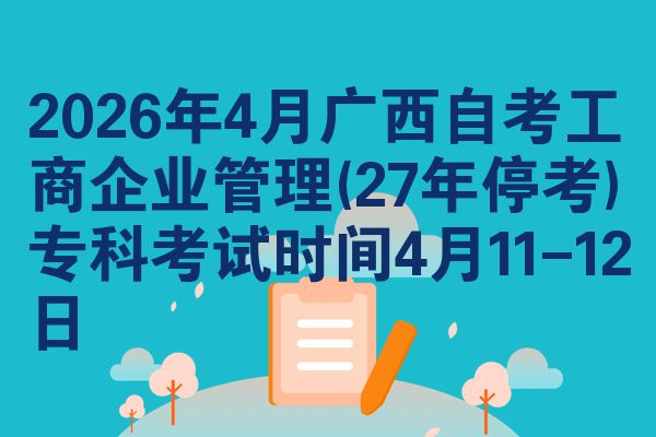 2026年4月广西自考工商企业管理(27年停考)专科考试时间4月11-12日