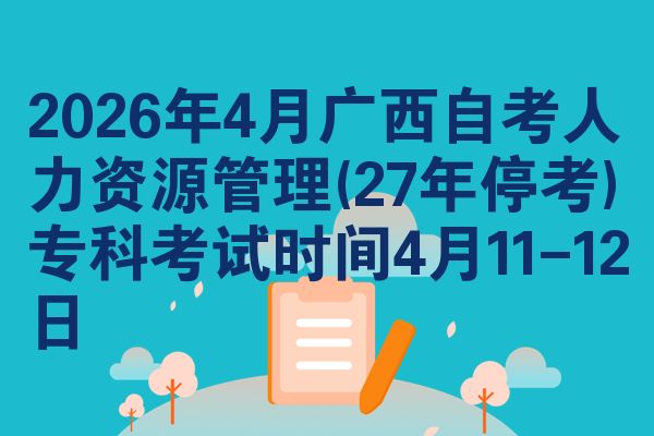 2026年4月广西自考人力资源管理(27年停考)专科考试时间4月11-12日