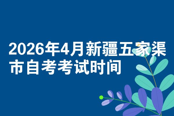 2026年4月新疆五家渠市自考考试时间