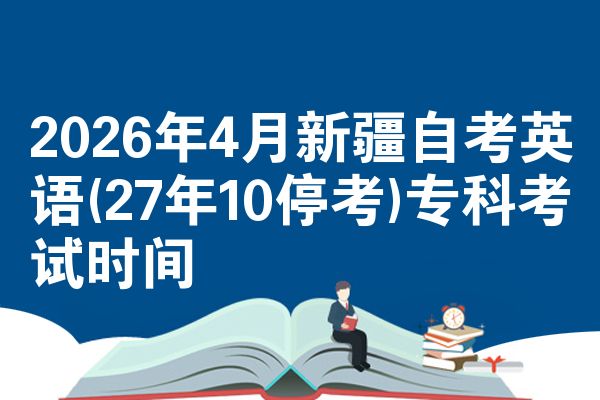 2026年4月新疆自考英语(27年10停考)专科考试时间
