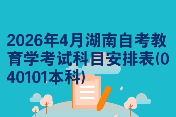 2026年4月湖南自考教育学考试科目安排表(040101本科)