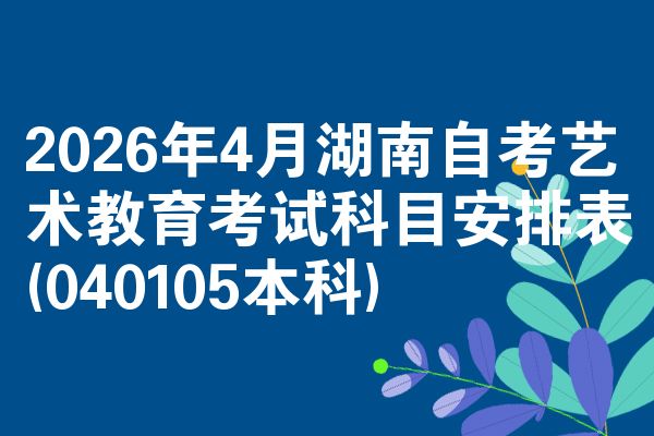 2026年4月湖南自考艺术教育考试科目安排表(040105本科)