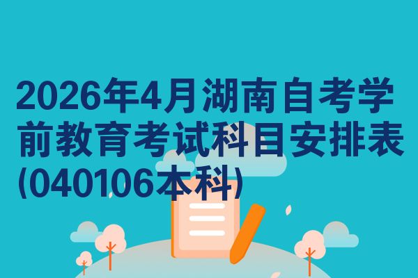 2026年4月湖南自考学前教育考试科目安排表(040106本科)