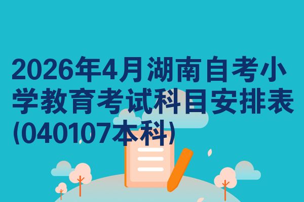 2026年4月湖南自考小学教育考试科目安排表(040107本科)