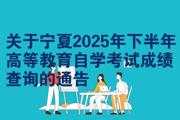 关于宁夏2025年下半年高等教育自学考试成绩查询的通告