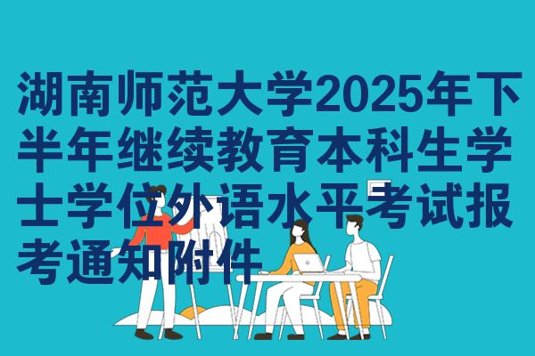 湖南师范大学2025年下半年继续教育本科生学士学位外语水平考试报考通知附件
