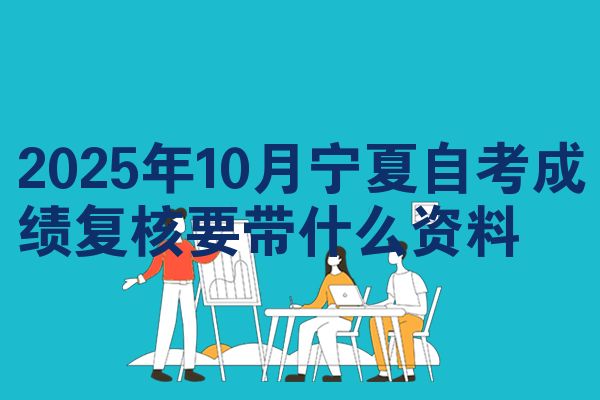 2025年10月宁夏自考成绩复核要带什么资料