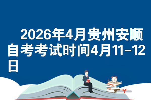 ​2026年4月贵州安顺自考考试时间4月11-12日
