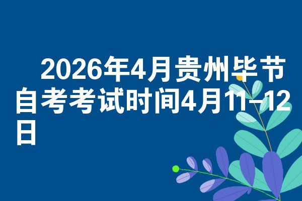 ​2026年4月贵州毕节自考考试时间4月11-12日