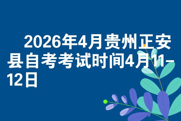2026年4月贵州正安县自考考试时间4月11-12日
