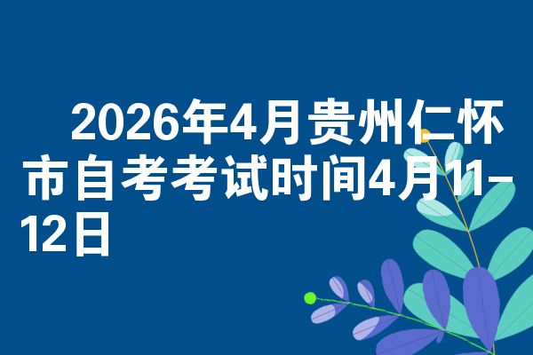 2026年4月贵州仁怀市自考考试时间4月11-12日
