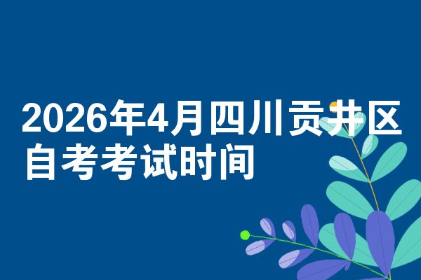 2026年4月四川贡井区自考考试时间