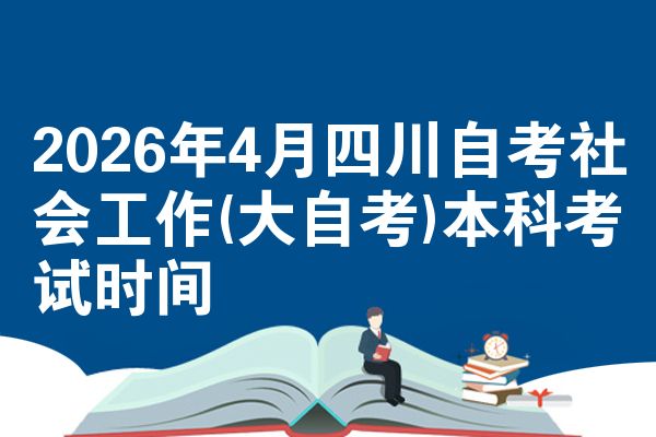 2026年4月四川自考社会工作(大自考)本科考试时间