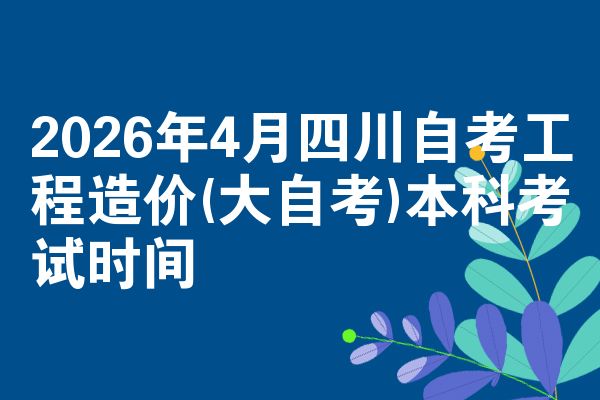 2026年4月四川自考工程造价(大自考)本科考试时间