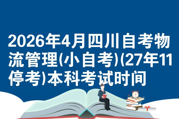 2026年4月四川自考物流管理(小自考)(27年11停考)本科考试时间