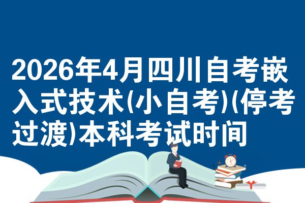 2026年4月四川自考嵌入式技术(小自考)(停考过渡)本科考试时间