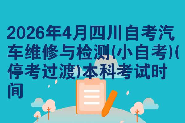 2026年4月四川自考汽车维修与检测(小自考)(停考过渡)本科考试时间