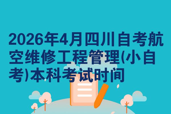 2026年4月四川自考航空维修工程管理(小自考)本科考试时间