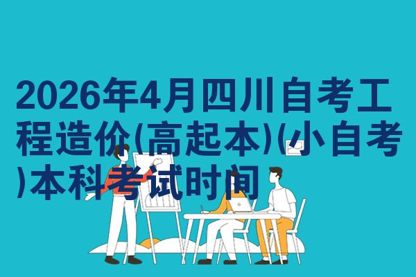 2026年4月四川自考工程造价(高起本)(小自考)本科考试时间