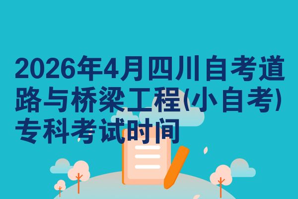 2026年4月四川自考道路与桥梁工程(小自考)专科考试时间