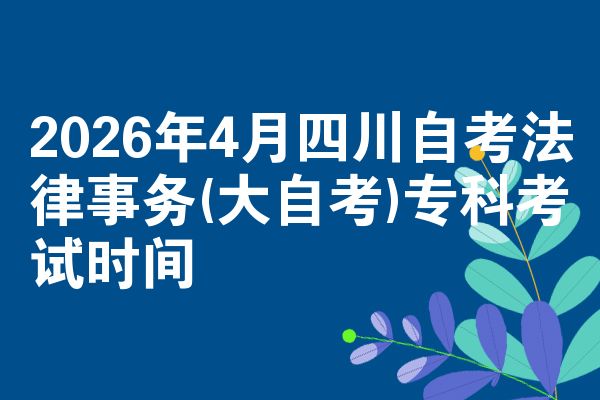 2026年4月四川自考法律事务(大自考)专科考试时间