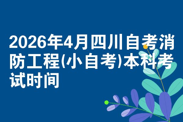 2026年4月四川自考消防工程(小自考)本科考试时间