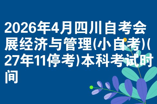 2026年4月四川自考会展经济与管理(小自考)(27年11停考)本科考试时间