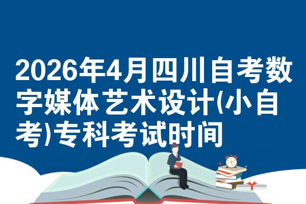 2026年4月四川自考数字媒体艺术设计(小自考)专科考试时间
